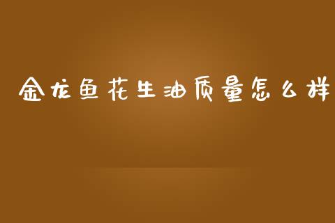 金龙鱼花生油质量怎么样_https://www.qdlswl.com_期货_第1张