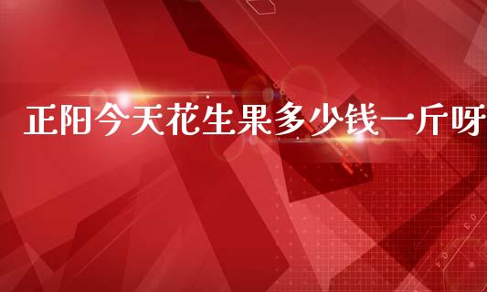 正阳今天花生果多少钱一斤呀_https://www.qdlswl.com_期货_第1张