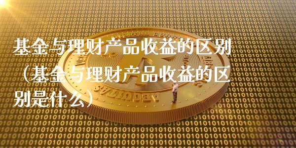 基金与理财产品收益的区别（基金与理财产品收益的区别是什么）_https://www.qdlswl.com_理财_第1张