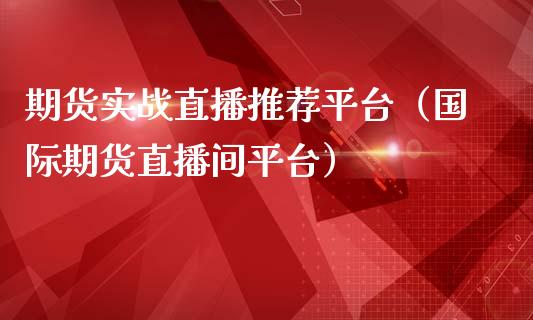 期货实战直播推荐平台（国际期货直播间平台）_https://www.qdlswl.com_直播_第1张
