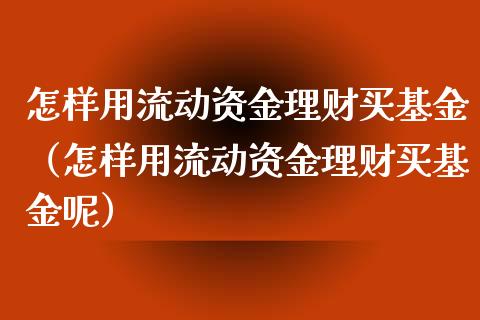 怎样用流动资金理财买基金（怎样用流动资金理财买基金呢）_https://www.qdlswl.com_基金_第1张