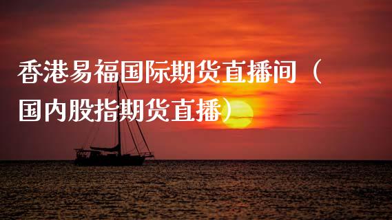 香港易福国际期货直播间（国内股指期货直播）_https://www.qdlswl.com_直播_第1张