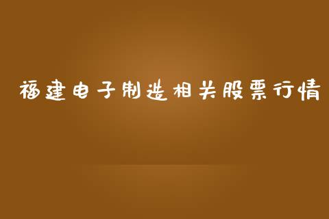福建电子制造相关股票行情_https://www.qdlswl.com_股票_第1张