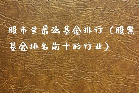 股市里最强基金排行（股票基金排名前十的行业）_https://www.qdlswl.com_基金_第1张