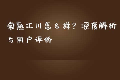 常熟汇川怎么样？深度解析与用户评价_https://www.qdlswl.com_股指_第1张