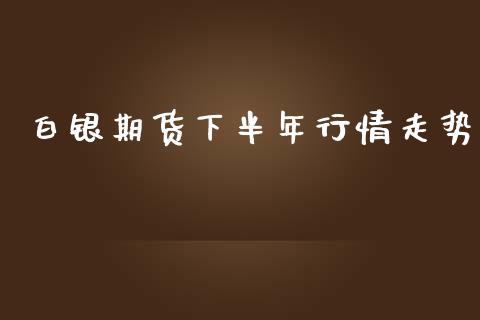 白银期货下半年行情走势_https://www.qdlswl.com_期货_第1张