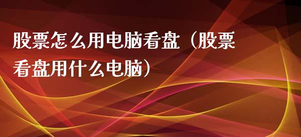 股票怎么用电脑看盘（股票看盘用什么电脑）_https://www.qdlswl.com_内盘_第1张