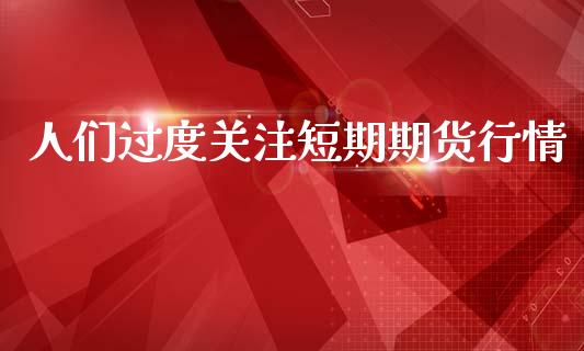 人们过度关注短期期货行情_https://www.qdlswl.com_股指_第1张