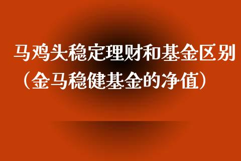 马鸡头稳定理财和基金区别（金马稳健基金的净值）_https://www.qdlswl.com_理财_第1张