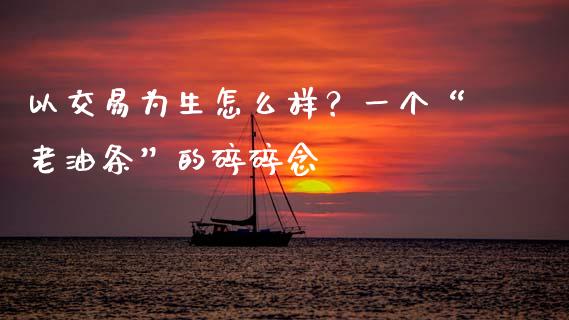 以交易为生怎么样？一个“老油条”的碎碎念_https://www.qdlswl.com_股指_第1张