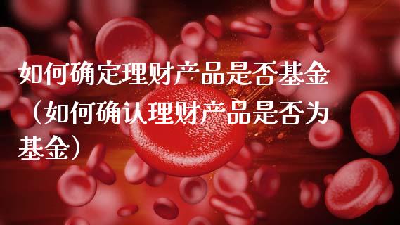 如何确定理财产品是否基金（如何确认理财产品是否为基金）_https://www.qdlswl.com_基金_第1张