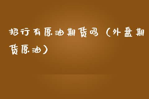 招行有原油期货吗（外盘期货原油）_https://www.qdlswl.com_股指_第1张