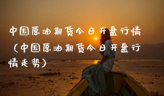 中国原油期货今日开盘行情（中国原油期货今日开盘行情走势）_https://www.qdlswl.com_股指_第1张
