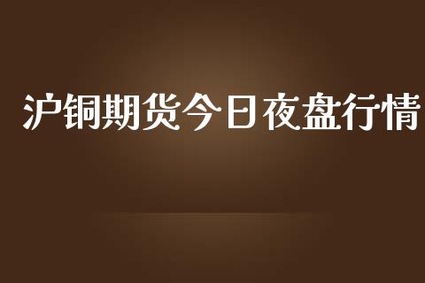 沪铜期货今日夜盘行情_https://www.qdlswl.com_期货_第1张