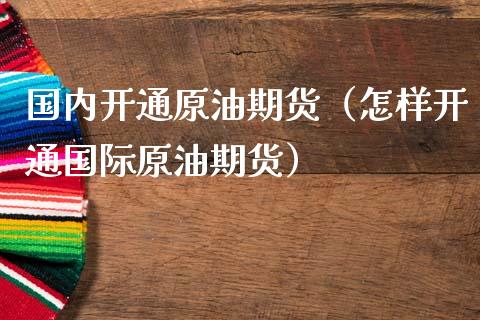 国内开通原油期货（怎样开通国际原油期货）_https://www.qdlswl.com_期货_第1张