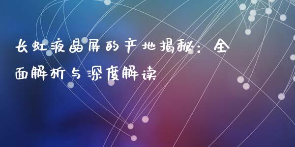 长虹液晶屏的产地揭秘：全面解析与深度解读_https://www.qdlswl.com_外盘_第1张