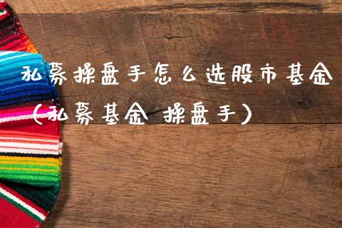 私募操盘手怎么选股市基金（私募基金 操盘手）_https://www.qdlswl.com_基金_第1张