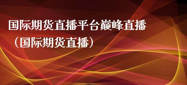 国际期货直播平台巅峰直播（国际期货直播）_https://www.qdlswl.com_直播_第1张