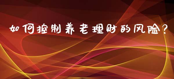 如何控制养老理财的风险？_https://www.qdlswl.com_理财_第1张