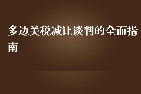 多边关税减让谈判的全面指南_https://www.qdlswl.com_期货_第1张