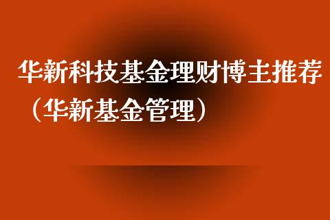华新科技基金理财博主推荐（华新基金管理）_https://www.qdlswl.com_基金_第1张