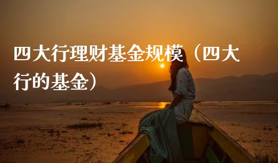 四大行理财基金规模（四大行的基金）_https://www.qdlswl.com_基金_第1张