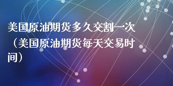 美国原油期货多久交割一次（美国原油期货每天交易时间）_https://www.qdlswl.com_期货_第1张
