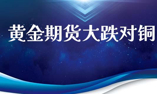 黄金期货大跌对铜_https://www.qdlswl.com_股指_第1张