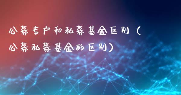 公募专户和私募基金区别（公募私募基金的区别）_https://www.qdlswl.com_理财_第1张