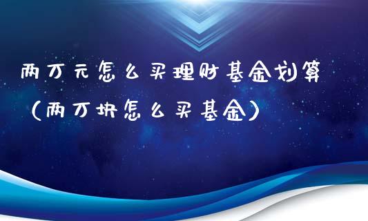 两万元怎么买理财基金划算（两万块怎么买基金）_https://www.qdlswl.com_理财_第1张
