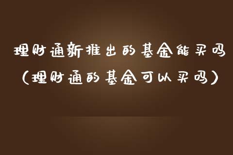 理财通新推出的基金能买吗（理财通的基金可以买吗）_https://www.qdlswl.com_基金_第1张