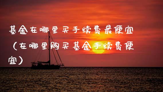 基金在哪里买手续费最便宜（在哪里购买基金手续费便宜）_https://www.qdlswl.com_基金_第1张