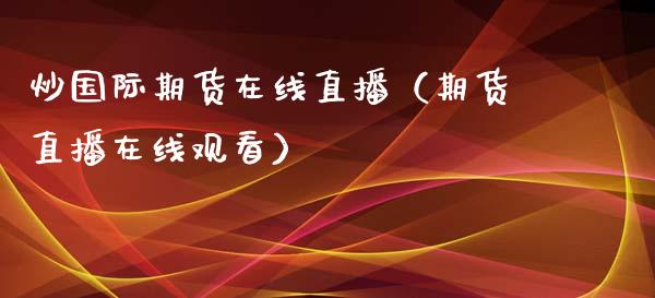 炒国际期货在线直播（期货直播在线观看）_https://www.qdlswl.com_直播_第1张