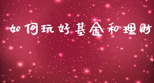如何玩好基金和理财_https://www.qdlswl.com_理财_第1张