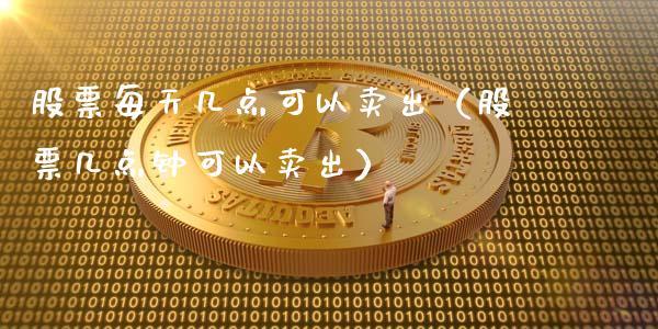 股票每天几点可以卖出（股票几点钟可以卖出）_https://www.qdlswl.com_内盘_第1张