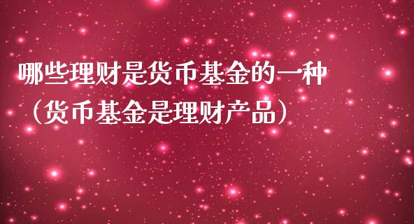 哪些理财是货币基金的一种（货币基金是理财产品）_https://www.qdlswl.com_基金_第1张