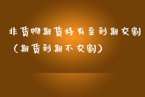 非货物期货持有至到期交割（期货到期不交割）_https://www.qdlswl.com_期货_第1张