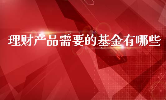 理财产品需要的基金有哪些_https://www.qdlswl.com_基金_第1张