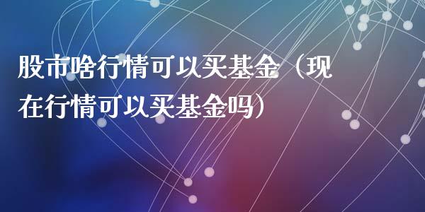 股市啥行情可以买基金（现在行情可以买基金吗）_https://www.qdlswl.com_理财_第1张