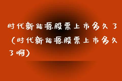 时代新能源股票上市多久了（时代新能源股票上市多久了啊）_https://www.qdlswl.com_股票_第1张