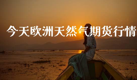 今天欧洲天然气期货行情_https://www.qdlswl.com_期货_第1张