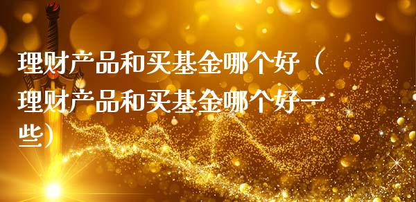 理财产品和买基金哪个好（理财产品和买基金哪个好一些）_https://www.qdlswl.com_基金_第1张
