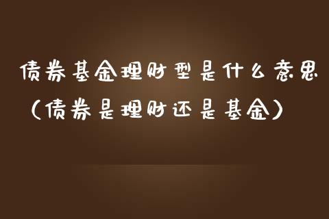 债券基金理财型是什么意思（债券是理财还是基金）_https://www.qdlswl.com_理财_第1张
