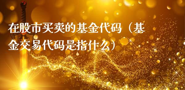 在股市买卖的基金代码（基金交易代码是指什么）_https://www.qdlswl.com_理财_第1张