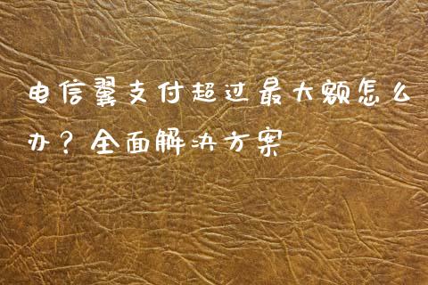 电信翼支付超过最大额怎么办?全面解决方案_直播_第1张_青岛财经网 电信翼支付超过最大额怎么办?全面解决方案_https://www.qdlswl.com_直播_第1张