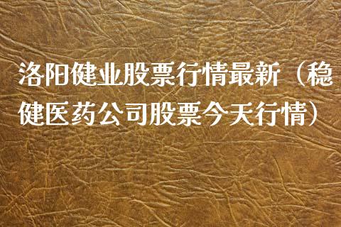 洛阳健业股票行情最新（稳健医药公司股票今天行情）_https://www.qdlswl.com_内盘_第1张