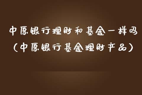 中原银行理财和基金一样吗（中原银行基金理财产品）_https://www.qdlswl.com_基金_第1张