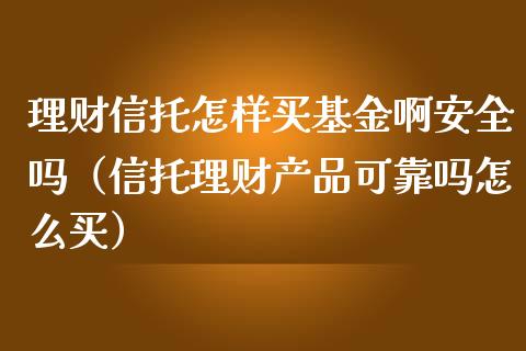 理财信托怎样买基金啊安全吗（信托理财产品可靠吗怎么买）_https://www.qdlswl.com_理财_第1张