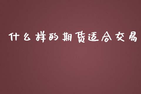 什么样的期货适合交易_https://www.qdlswl.com_期货_第1张