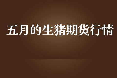 五月的生猪期货行情_https://www.qdlswl.com_期货_第1张